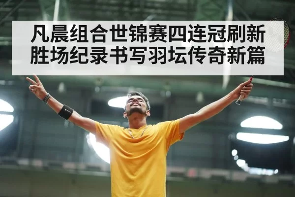 凡晨组合世锦赛四连冠刷新胜场纪录书写羽坛传奇新篇