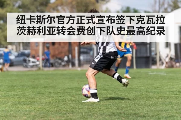 纽卡斯尔官方正式宣布签下克瓦拉茨赫利亚转会费创下队史最高纪录