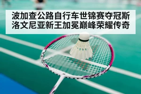 波加查公路自行车世锦赛夺冠斯洛文尼亚新王加冕巅峰荣耀传奇