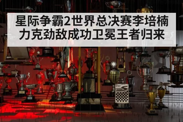 星际争霸2世界总决赛李培楠力克劲敌成功卫冕王者归来