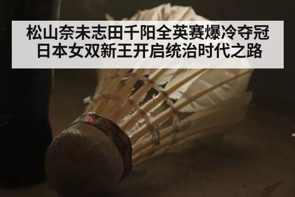 松山奈未志田千阳全英赛爆冷夺冠日本女双新王开启统治时代之路