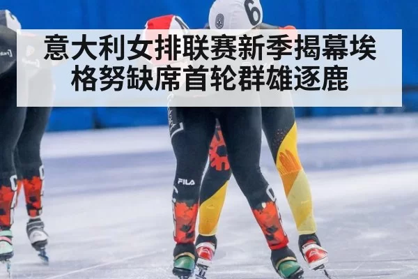 意大利女排联赛新季揭幕埃格努缺席首轮群雄逐鹿