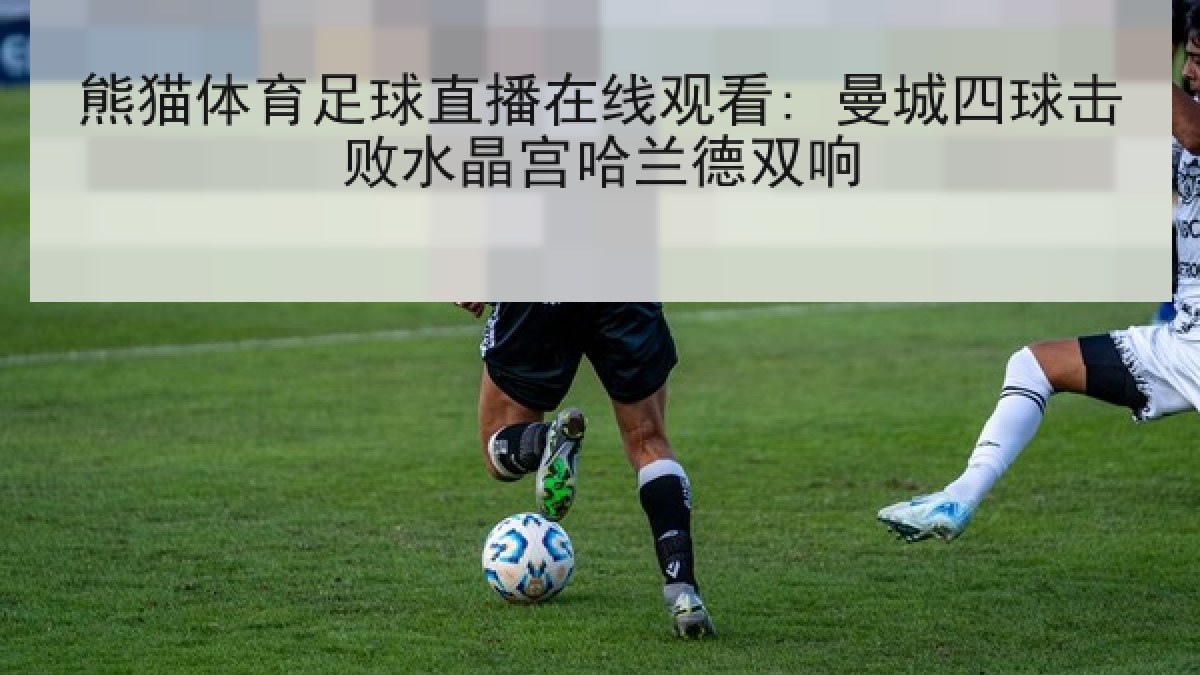 熊猫体育足球直播在线观看: 曼城四球击败水晶宫哈兰德双响 熊猫体育足球直播在线观看: 曼城四球击败水晶宫哈兰德双响