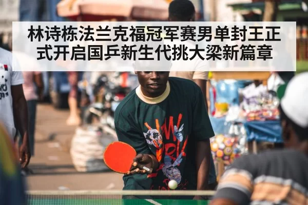 林诗栋法兰克福冠军赛男单封王正式开启国乒新生代挑大梁新篇章