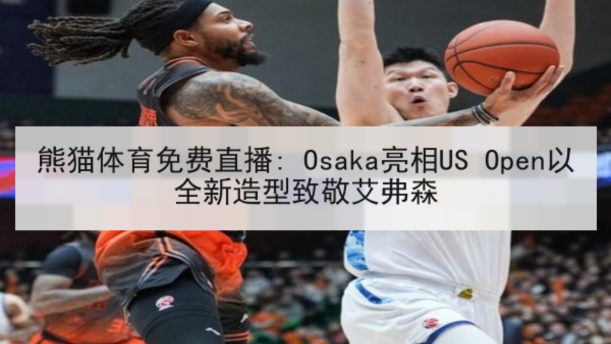 熊猫体育免费直播: Osaka亮相US Open以全新造型致敬艾弗森