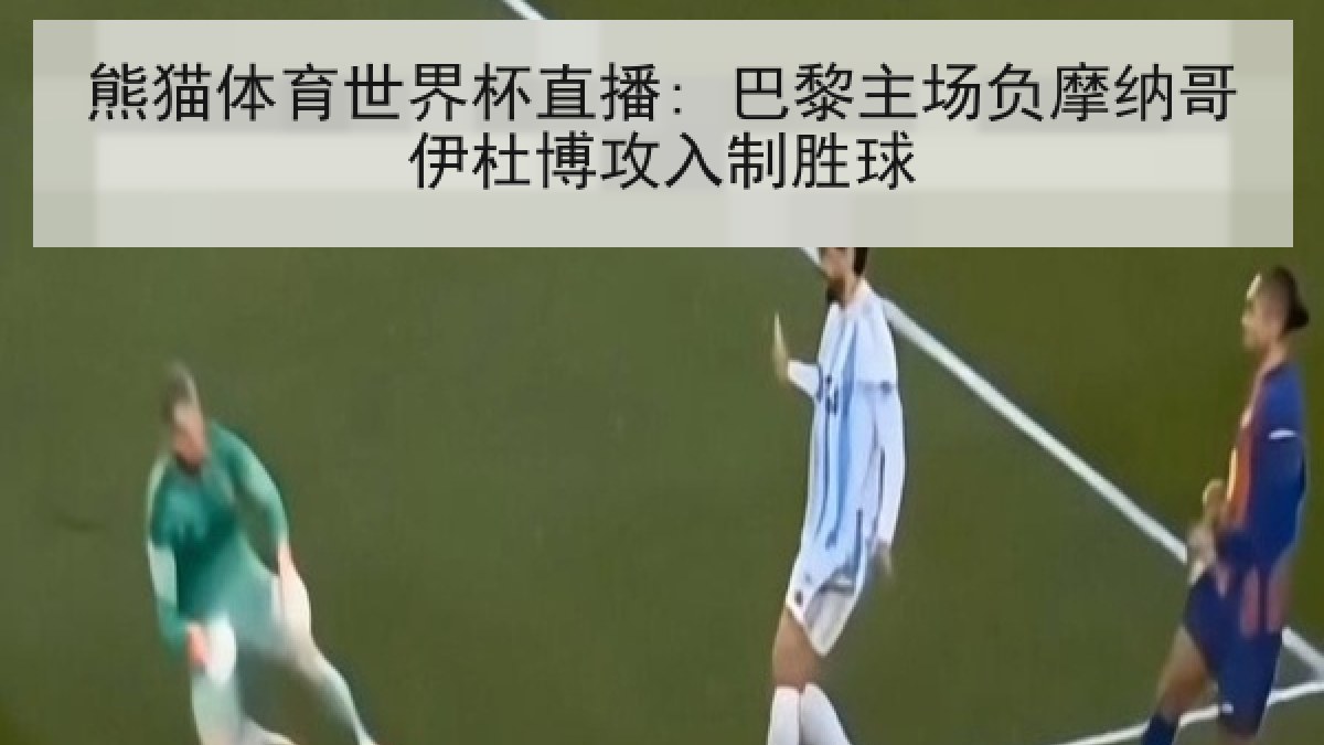 熊猫体育世界杯直播: 巴黎主场负摩纳哥伊杜博攻入制胜球 熊猫体育世界杯直播: 巴黎主场负摩纳哥伊杜博攻入制胜球