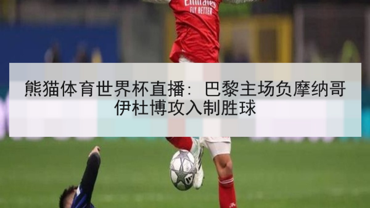 熊猫体育世界杯直播: 巴黎主场负摩纳哥伊杜博攻入制胜球