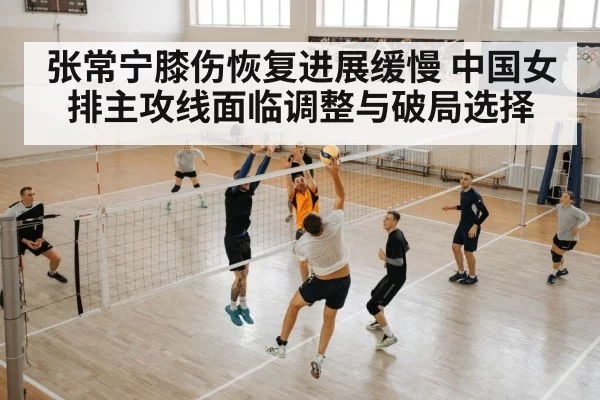 张常宁膝伤恢复进展缓慢 中国女排主攻线面临调整与破局选择